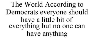 THE WORLD ACCORDING TO DEMOCRATS EVERYONE SHOULD HAVE A LITTLE BIT OF EVERYTHING BUT NO ONE CAN HAVE ANYTHING