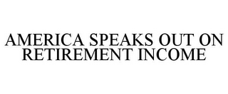 AMERICA SPEAKS OUT ON RETIREMENT INCOME