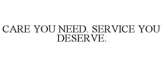 CARE YOU NEED. SERVICE YOU DESERVE.