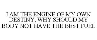 I AM THE ENGINE OF MY OWN DESTINY, WHY SHOULD MY BODY NOT HAVE THE BEST FUEL