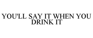 YOU'LL SAY IT WHEN YOU DRINK IT