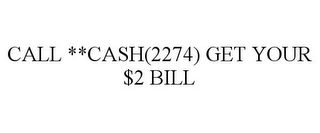 CALL **CASH(2274) GET YOUR $2 BILL