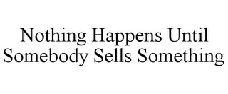 NOTHING HAPPENS UNTIL SOMEBODY SELLS SOMETHING