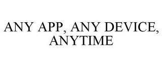 ANY APP, ANY DEVICE, ANYTIME
