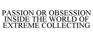 PASSION OR OBSESSION INSIDE THE WORLD OF EXTREME COLLECTING