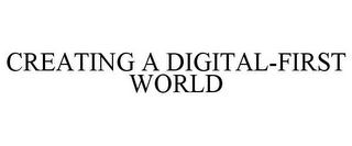 CREATING A DIGITAL-FIRST WORLD