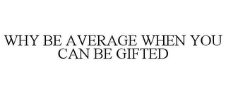 WHY BE AVERAGE WHEN YOU CAN BE GIFTED