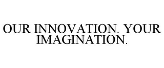 OUR INNOVATION. YOUR IMAGINATION.