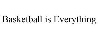 BASKETBALL IS EVERYTHING