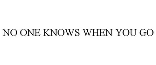 NO ONE KNOWS WHEN YOU GO