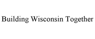 BUILDING WISCONSIN TOGETHER