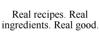 REAL RECIPES. REAL INGREDIENTS. REAL GOOD.