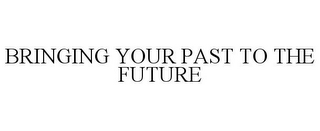 BRINGING YOUR PAST TO THE FUTURE