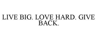 LIVE BIG. LOVE HARD. GIVE BACK.