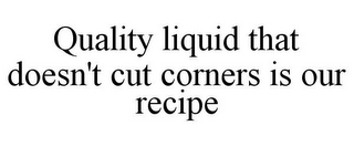 QUALITY LIQUID THAT DOESN'T CUT CORNERS IS OUR RECIPE