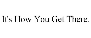 IT'S HOW YOU GET THERE.