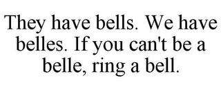 THEY HAVE BELLS. WE HAVE BELLES. IF YOU CAN'T BE A BELLE, RING A BELL.