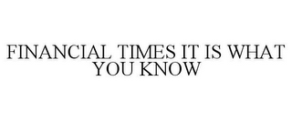 FINANCIAL TIMES IT IS WHAT YOU KNOW