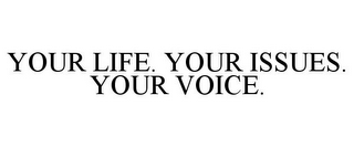 YOUR LIFE. YOUR ISSUES. YOUR VOICE.