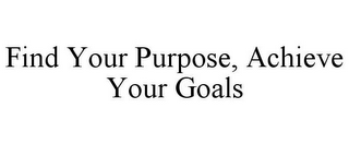 FIND YOUR PURPOSE, ACHIEVE YOUR GOALS