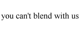YOU CAN'T BLEND WITH US