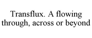 TRANSFLUX. A FLOWING THROUGH, ACROSS OR BEYOND