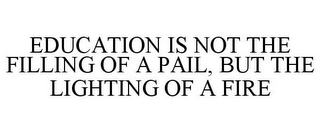 EDUCATION IS NOT THE FILLING OF A PAIL, BUT THE LIGHTING OF A FIRE