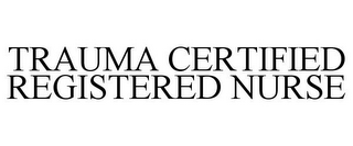 TRAUMA CERTIFIED REGISTERED NURSE