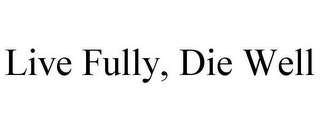 LIVE FULLY, DIE WELL