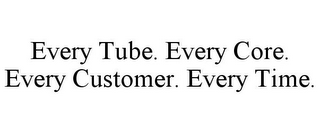 EVERY TUBE. EVERY CORE. EVERY CUSTOMER. EVERY TIME.