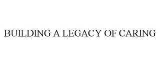 BUILDING A LEGACY OF CARING