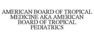 AMERICAN BOARD OF TROPICAL MEDICINE AKA AMERICAN BOARD OF TROPICAL PEDIATRICS