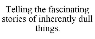 TELLING THE FASCINATING STORIES OF INHERENTLY DULL THINGS.