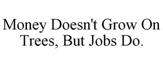 MONEY DOESN'T GROW ON TREES, BUT JOBS DO.