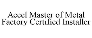 ACCEL MASTER OF METAL FACTORY CERTIFIED INSTALLER