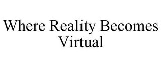 WHERE REALITY BECOMES VIRTUAL