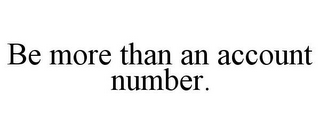 BE MORE THAN AN ACCOUNT NUMBER.