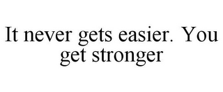 IT NEVER GETS EASIER. YOU GET STRONGER