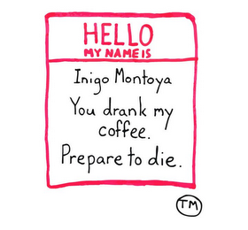 HELLO MY NAME IS INIGO MONTOYA YOU DRANK MY COFFEE PREPARE TO DIE.