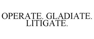 OPERATE. GLADIATE. LITIGATE.
