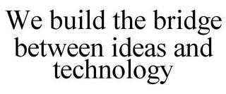 WE BUILD THE BRIDGE BETWEEN IDEAS AND TECHNOLOGY