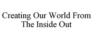 CREATING OUR WORLD FROM THE INSIDE OUT