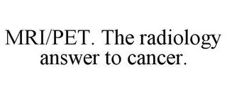 MRI/PET. THE RADIOLOGY ANSWER TO CANCER.