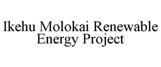 IKEHU MOLOKAI RENEWABLE ENERGY PROJECT