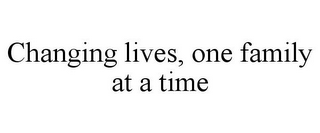 CHANGING LIVES, ONE FAMILY AT A TIME
