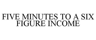 FIVE MINUTES TO A SIX FIGURE INCOME