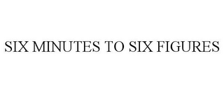 SIX MINUTES TO SIX FIGURES