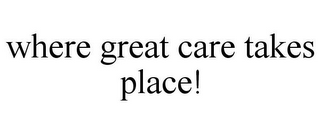 WHERE GREAT CARE TAKES PLACE!