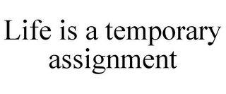 LIFE IS A TEMPORARY ASSIGNMENT