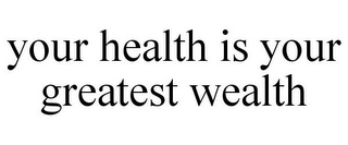 YOUR HEALTH IS YOUR GREATEST WEALTH